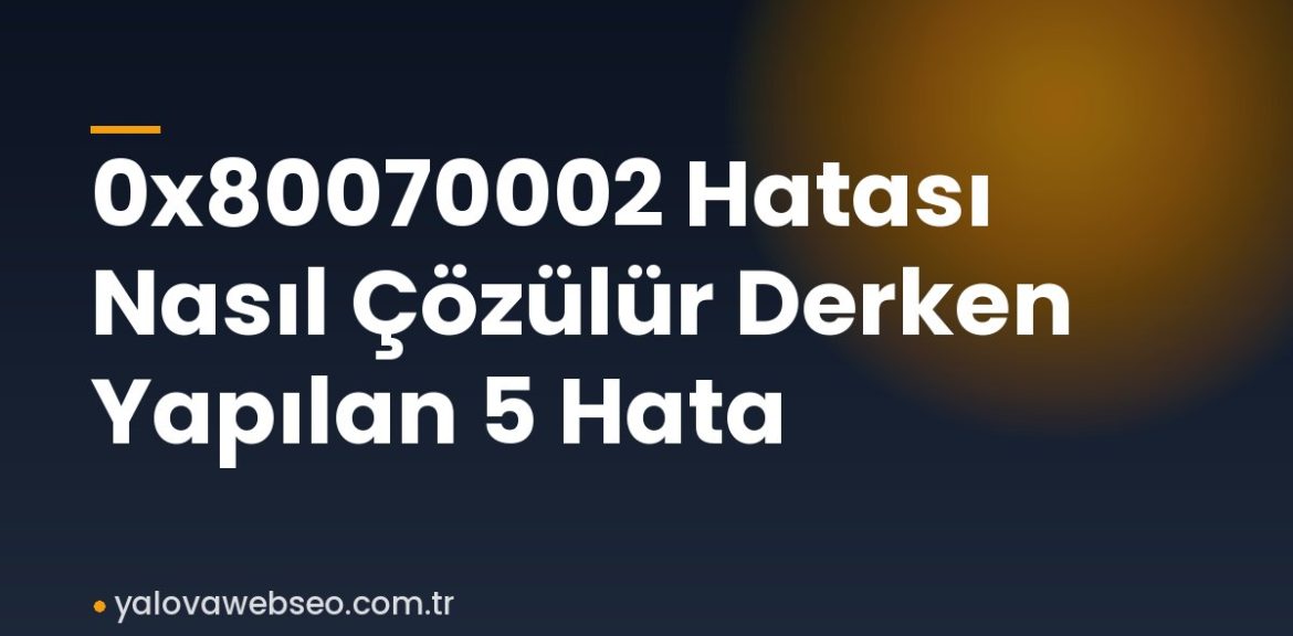 0x80070002 Hatası Nasıl Çözülür Derken Yapılan 5 Hata 0x80070002 Hatası Nasıl Çözülür Derken Yapılan 5 Hata