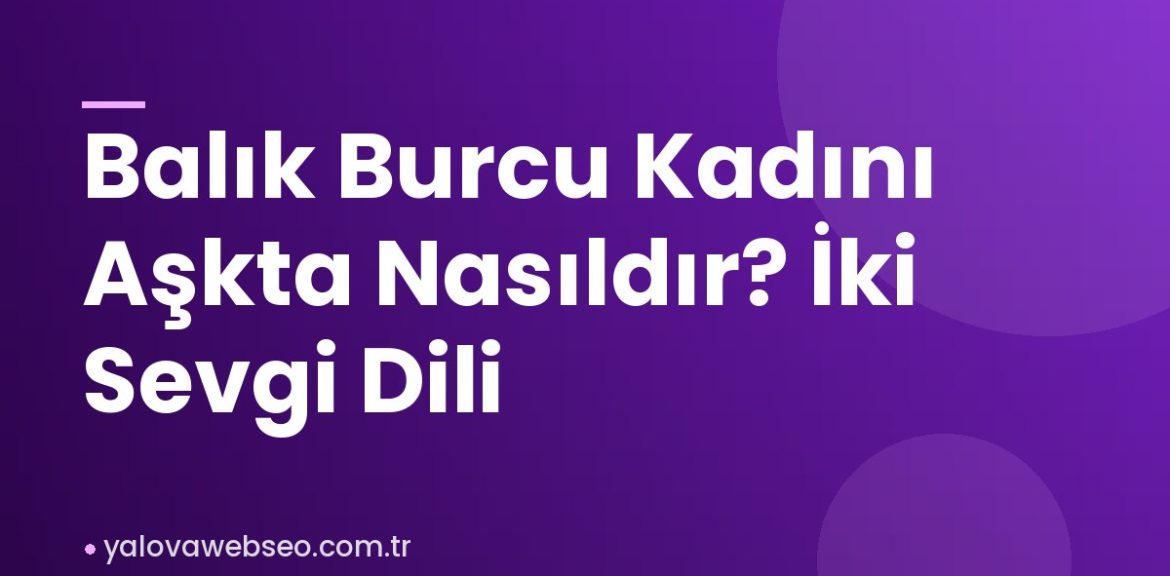 Balık Burcu Kadını Aşkta Nasıldır? İki Sevgi Dili Balık Burcu Kadını Aşkta Nasıldır? İki Sevgi Dili