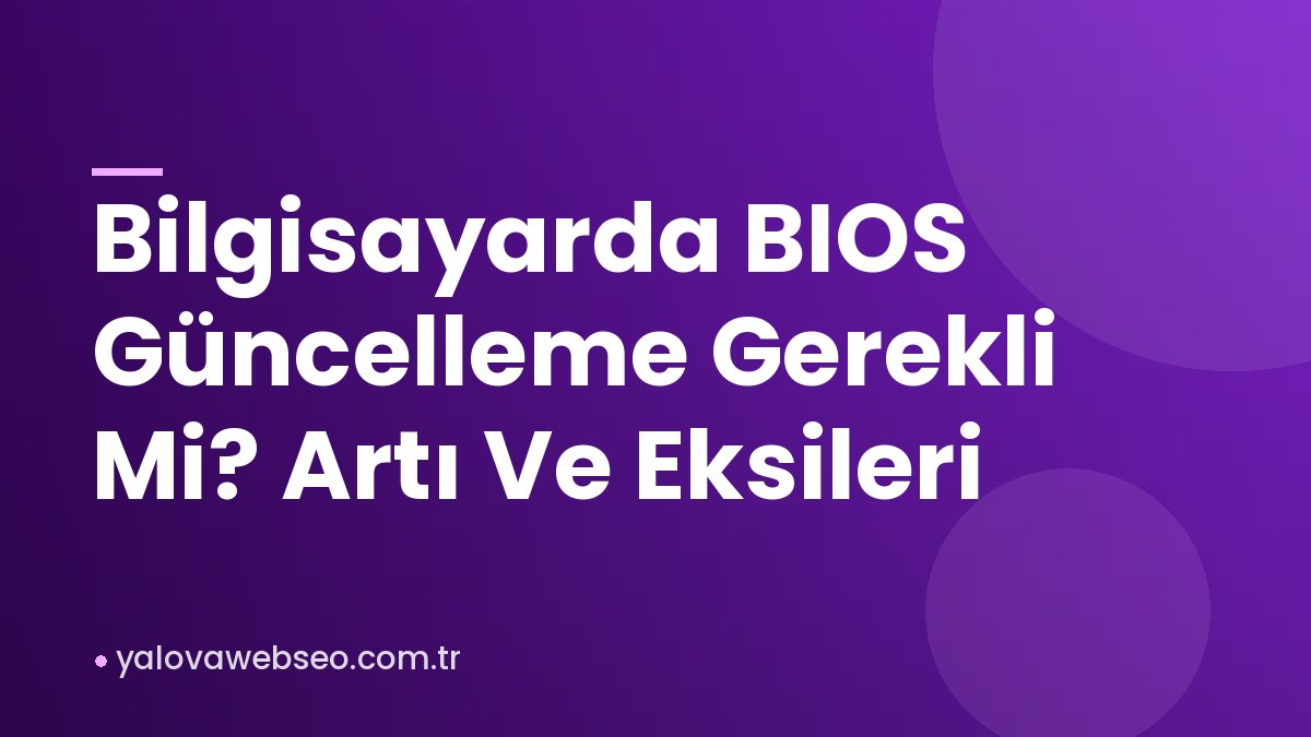 Bilgisayarda BIOS Güncelleme Gerekli Mi? Artı Ve Eksileri