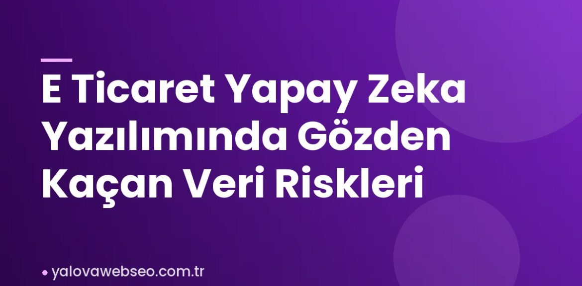 E Ticaret Yapay Zeka Yazılımında Gözden Kaçan Veri Riskleri E Ticaret Yapay Zeka Yazılımında Gözden Kaçan Veri Riskleri