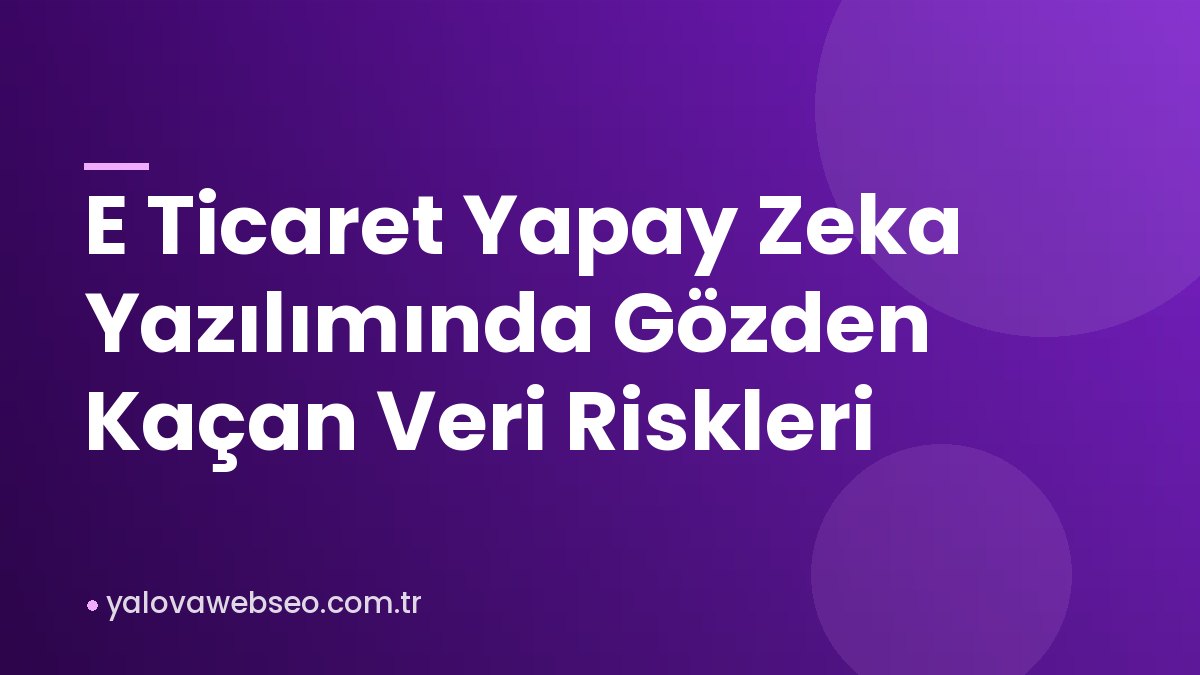 E Ticaret Yapay Zeka Yazılımında Gözden Kaçan Veri Riskleri
